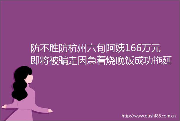 防不胜防杭州六旬阿姨166万元即将被走因急着烧晚饭成功拖延时间至赶到