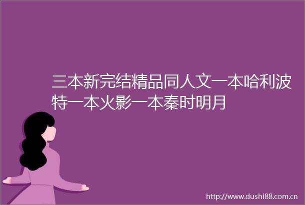 三本新完结精品同人文一本哈利波特一本火影一本秦时明月