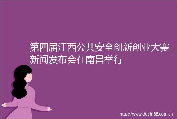 第四届江西公共安全创新创业大赛新闻发布会在南昌举行