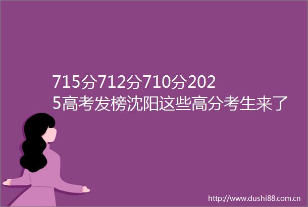 715分712分710分2025高考发榜沈阳这些高分考生来了