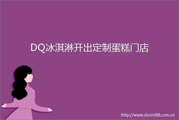 DQ冰淇淋开出定制蛋糕门店