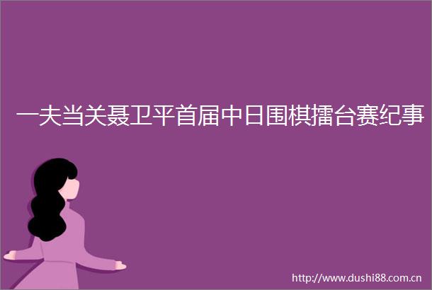 一夫当关聂卫平首届中日围棋擂台赛纪事