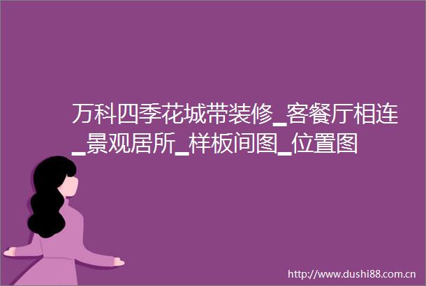 万科四季花城带装修▁客餐厅相连▁景观居所▁样板间图▁位置图