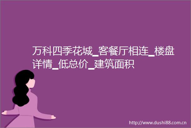 万科四季花城▁客餐厅相连▁楼盘详情▁低总价▁建筑面积