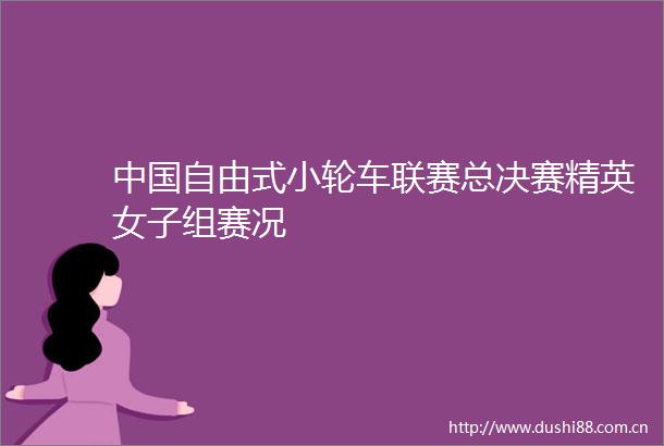 自由式小轮车联赛总决赛精英女子组赛况