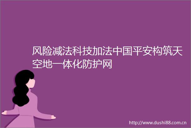 风险减法科技加法平安构筑天空地一体化防护网
