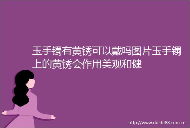 玉手镯有黄锈可以戴吗图片玉手镯上的黄锈会作用美观和健