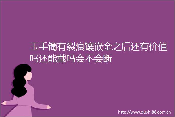 玉手镯有裂痕镶嵌金之后还有价值吗还能戴吗会不会断