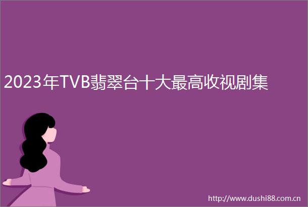2023年TVB翡翠台十大最高收视剧集
