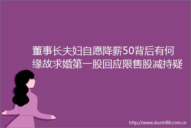 董事长夫妇自愿降薪50背后有何缘故求婚第一股回应限售股减持疑虑