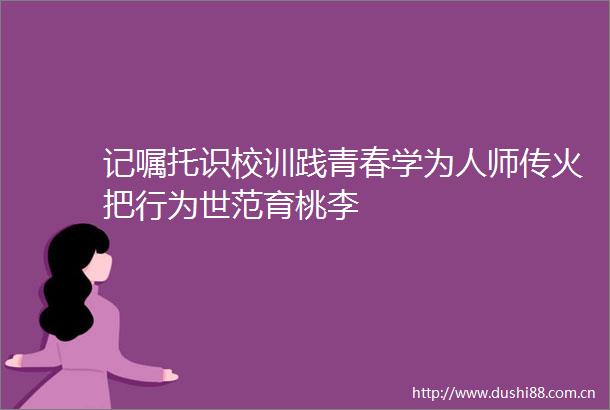 记嘱托识校训践青春学为人师传火把行为世范育桃李