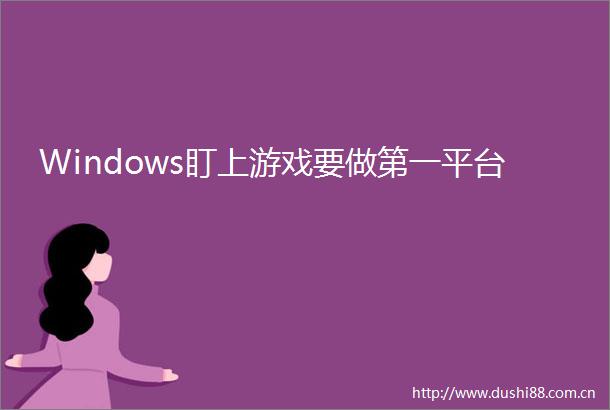 Windows盯上游戏要做第一平台