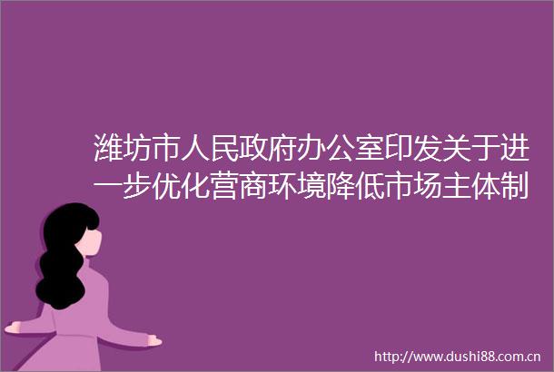 潍坊市办公室印发关于进一步优化营商环境降低市场主体制度易成本的实施方案的通知
