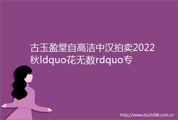 古玉盈堂自高洁中汉拍卖2022秋ldquo花无数rdquo专场玉器集萃