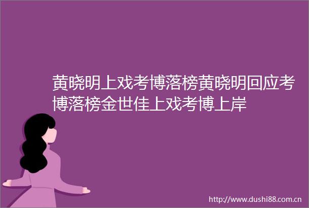 黄晓明上戏考博落榜黄晓明回应考博落榜金世佳上戏考博上岸