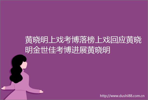 黄晓明上戏考博落榜上戏回应黄晓明金世佳考博进展黄晓明