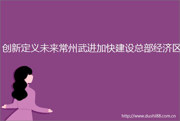 创新定义未来常州武进加快建设总部经济区