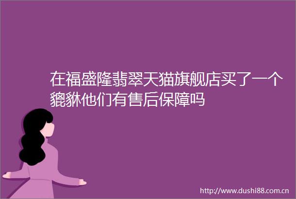 在福盛隆翡翠天猫旗舰店买了一个貔貅他们有售后保障吗