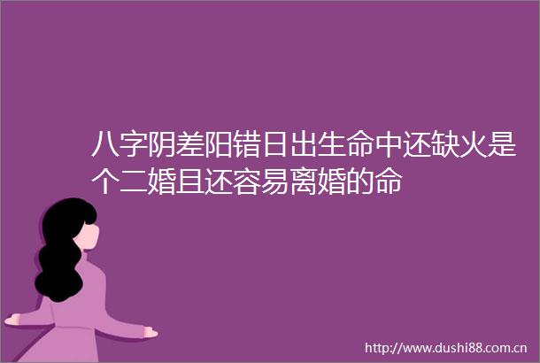 八字阴差阳错日出生命中还缺火是个二婚且还容易离婚的命