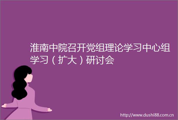淮南中院召开党组理论学习中心组学习（扩大）研讨会