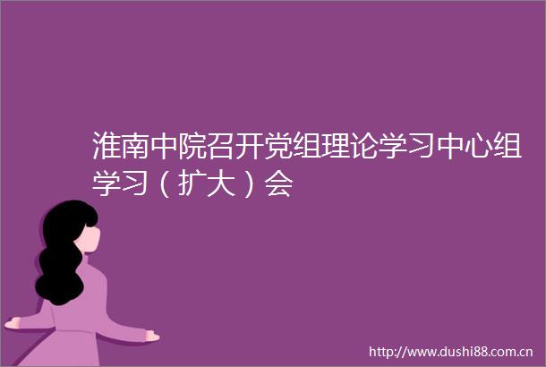 淮南中院召开党组理论学习中心组学习（扩大）会