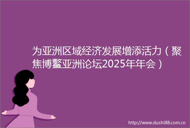 为亚洲区域经济发展增添活力（聚焦博鳌亚洲论坛2025年年会）