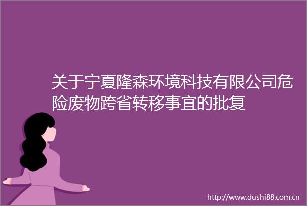 关于宁夏隆森环境科技有限公司危险废物跨省转移事宜的批复