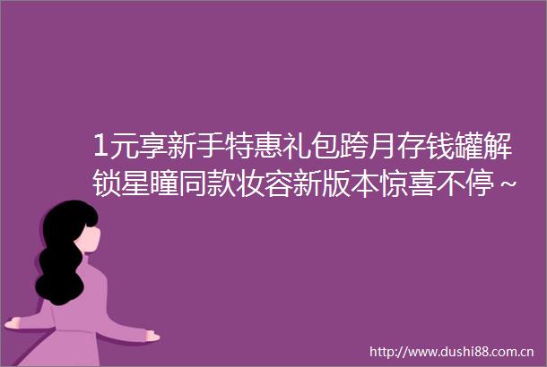 1元享新手特惠礼包跨月存钱罐解锁星瞳同款妆容新版本惊喜不停～