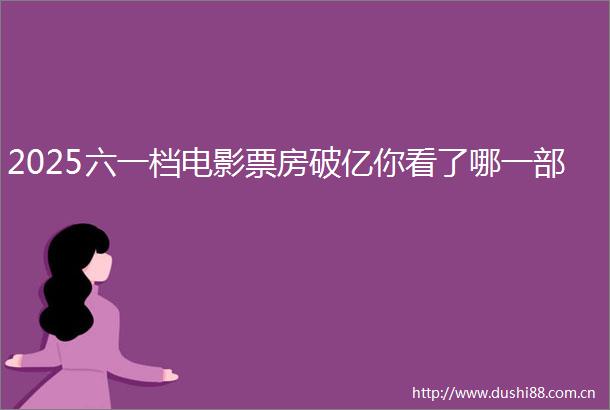 2025六一档电影票房破亿你看了哪一部