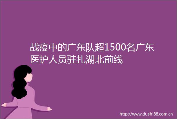 战疫中的广东队超1500名广东医护人员驻扎湖北前线