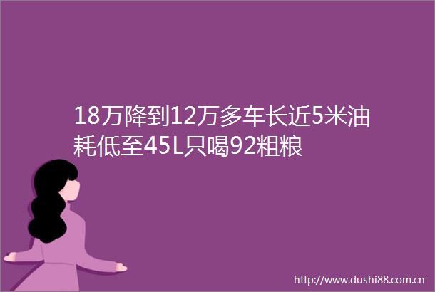 18万降到12万多车长近5米油耗低至45L只喝92粗粮