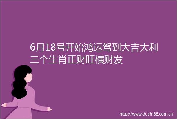 6月18号开始鸿运驾到大吉大利三个生肖正财旺横财发