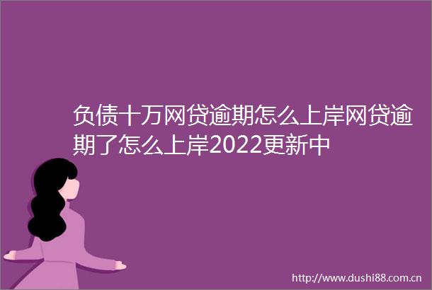 负债十万网贷逾期怎么上岸网贷逾期了怎么上岸2022更新中