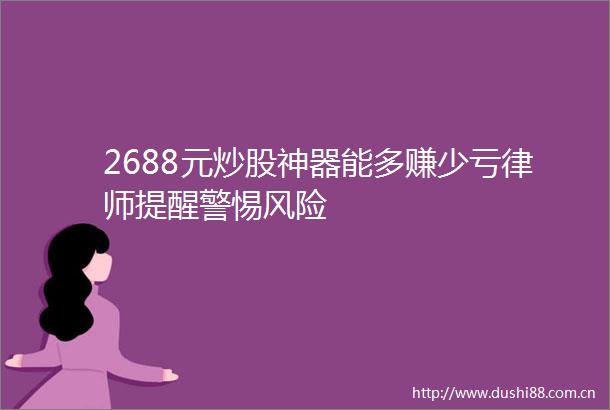 2688元炒股神器能多赚少亏律师提醒警惕风险