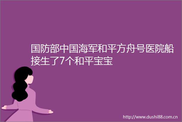 国防部海军和平方舟号医院船接生了7个和平宝宝