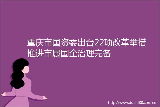重庆市国资委出台22项改革举措推进市属国企治理完备