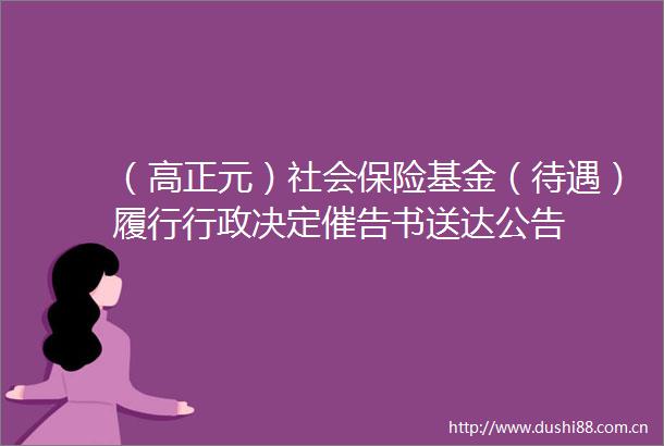 （高正元）社会保险基金（待遇）履行行政决定催告书送达公告