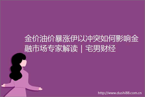 金价油价暴涨伊以冲突如何影响金融市场专家解读｜宅男财经