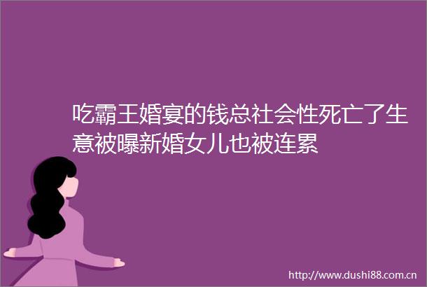 吃霸王婚宴的钱总社会性死亡了生意被曝新婚女儿也被连累
