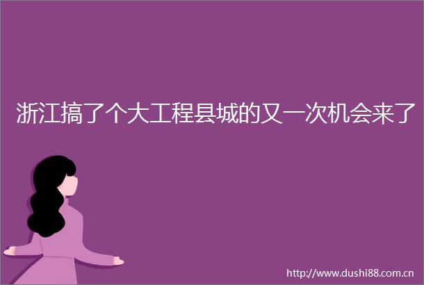 浙江搞了个大工程县城的又一次机会来了