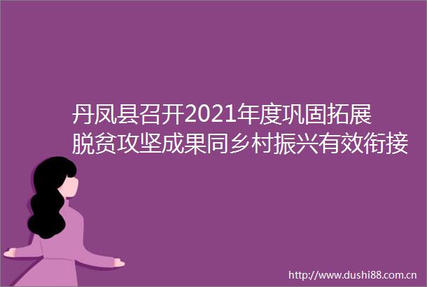 丹凤县召开2021年度巩固拓展脱贫攻坚成果同乡村振兴有效衔接考核评估发现问题整改工作推进视频会