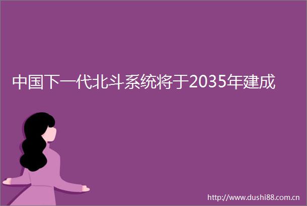 下一代北斗系统将于2035年建成
