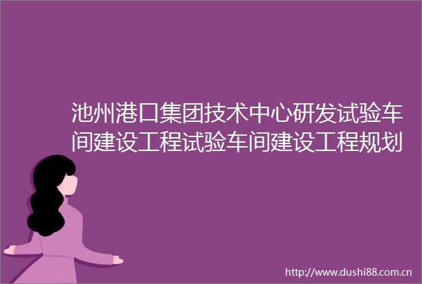 池州港口集团技术中心研发试验车间建设工程试验车间建设工程规划许可证批后公布