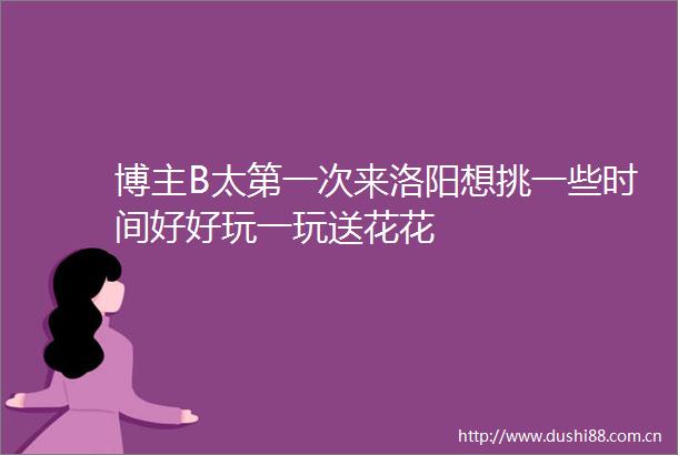 博主B太第一次来洛阳想挑一些时间好好玩一玩送花花