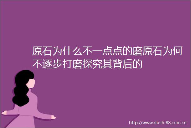 原石为什么不一点点的磨原石为何不逐步打磨探究其背后的