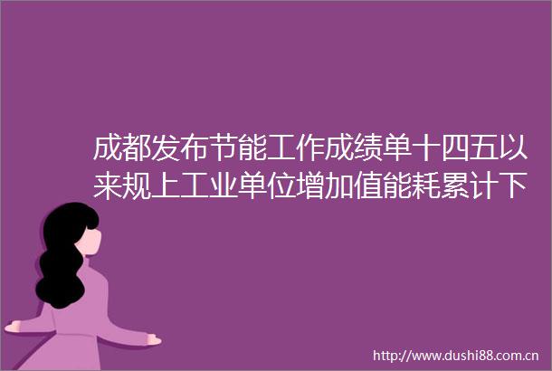 成都发布节能工作成绩单十四五以来规上工业单位增加值能耗累计下降146能效水平位列全省第一