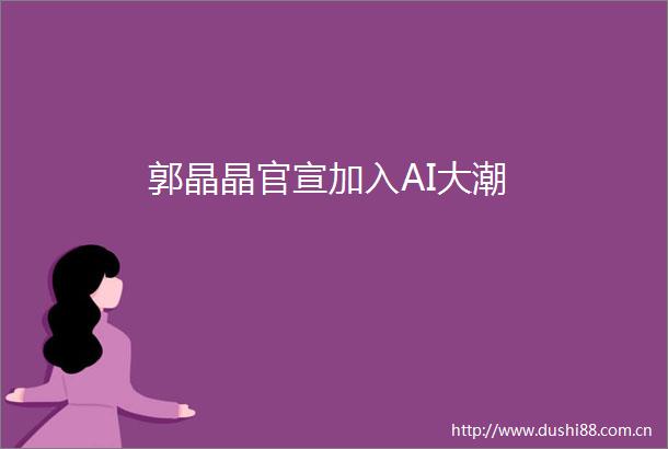 郭晶晶官宣加入AI大潮