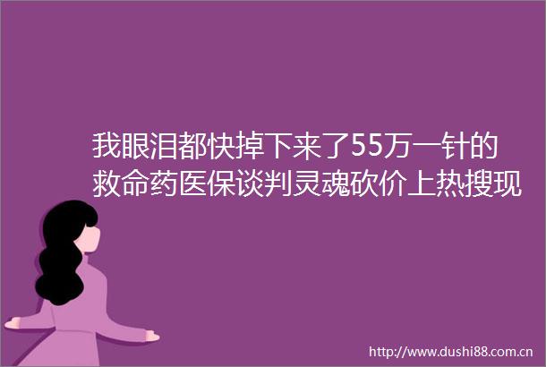 我眼泪都快掉下来了55万一针的救命药医保谈判灵魂砍价上热搜现场视频公布
