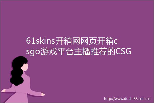 61skins开箱网网页开箱csgo游戏平台主播推荐的CSGO开箱网站饰品可回收