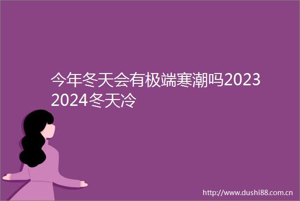 今年冬天会有极端寒潮吗20232024冬天冷